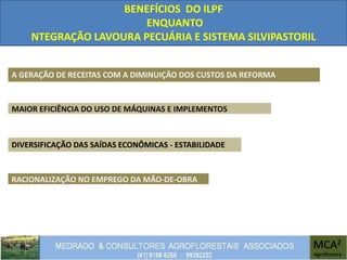 BENEFÍCIOS DO ILPF
ENQUANTO
NTEGRAÇÃO LAVOURA PECUÁRIA E SISTEMA SILVIPASTORIL
MAIOR EFICIÊNCIA DO USO DE MÁQUINAS E IMPLEMENTOS
RACIONALIZAÇÃO NO EMPREGO DA MÃO-DE-OBRA
A GERAÇÃO DE RECEITAS COM A DIMINUIÇÃO DOS CUSTOS DA REFORMA
DIVERSIFICAÇÃO DAS SAÍDAS ECONÔMICAS - ESTABILIDADE
 