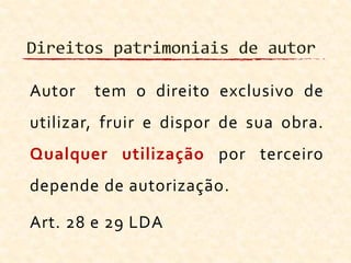 Autor tem o direito exclusivo de
utilizar, fruir e dispor de sua obra.
Qualquer utilização por terceiro
depende de autorização.
Art. 28 e 29 LDA
 