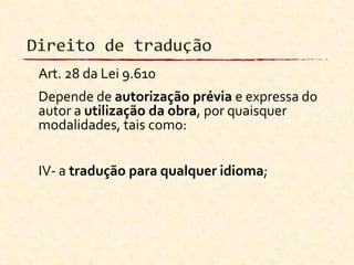 Art. 28 da Lei 9.610
Depende de autorização prévia e expressa do
autor a utilização da obra, por quaisquer
modalidades, tais como:
IV- a tradução para qualquer idioma;
 