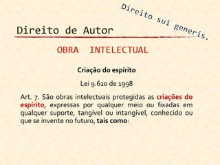 Criação do espírito
Lei 9.610 de 1998
Art. 7. São obras intelectuais protegidas as criações do
espírito, expressas por qualquer meio ou fixadas em
qualquer suporte, tangível ou intangível, conhecido ou
que se invente no futuro, tais como:
 