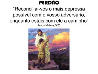 PERDÃO
“Reconciliai-vos o mais depressa
possível com o vosso adversário,
enquanto estais com ele a caminho”
Jesus,Mateus,5:25
 
