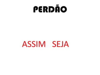PERDÃO
ASSIM SEJA
 