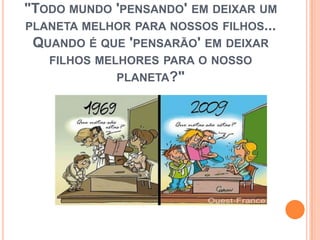 "Todo mundo 'pensando' em deixar um planeta melhor para nossos filhos... Quando é que 'pensarão' em deixar filhos melhores para o nosso planeta?"
