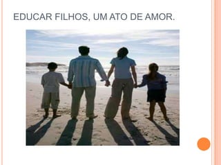EDUCAR FILHOS, UM ATO DE AMOR.