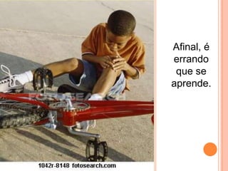 Afinal, é errando que se aprende.