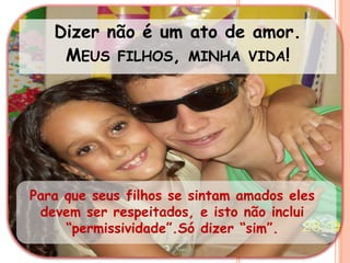 Dizer não é um ato de amor.Meus filhos, minha vida!Para que seus filhos se sintam amados eles devem ser respeitados, e isto não inclui “permissividade”.Só dizer “sim”.