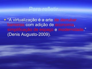 Para refletir... “ A virtualização é a arte  de derrubar barreiras  com adição de  economia ,  simplificação de espaço  e  modernidade .”  (Denis Augusto-2009) . 