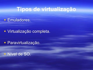 Tipos de virtualização Emuladores. Virtualização completa. Paravirtualização. Nível de SO. 