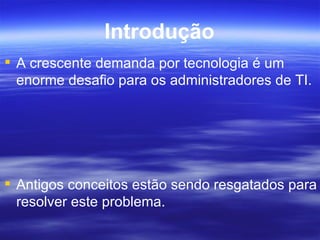 Introdução A crescente demanda por tecnologia é um enorme desafio para os administradores de TI. Antigos conceitos estão sendo resgatados para resolver este problema. 
