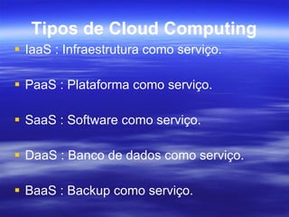 Tipos de Cloud Computing IaaS : Infraestrutura como serviço. PaaS : Plataforma como serviço. SaaS : Software como serviço. DaaS : Banco de dados como serviço. BaaS : Backup como serviço. 