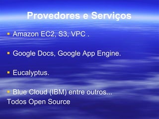 Provedores e Serviços Amazon EC2, S3, VPC .  Google Docs, Google App Engine. Eucalyptus.  Blue Cloud (IBM) entre outros... Todos Open Source 