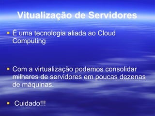 Vitualização de Servidores É uma tecnologia aliada ao  Cloud   Computing . Com a virtualização podemos consolidar milhares de servidores em poucas dezenas de máquinas. Cuidado!!! 