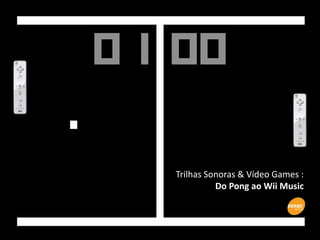 Trilhas Sonoras & Vídeo Games :
Do Pong ao Wii Music
 
