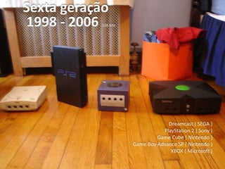 Sexta geração
1998 - 2006 128 bits
Dreamcast ( SEGA )
PlayStation 2 ( Sony )
Game Cube ( Nintendo )
Game Boy Advance SP ( Nintendo )
XBOX ( Microsoft )
 