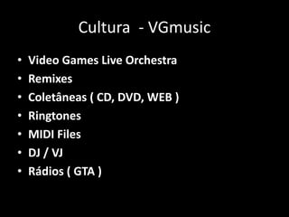 Cultura - VGmusic
• Video Games Live Orchestra
• Remixes
• Coletâneas ( CD, DVD, WEB )
• Ringtones
• MIDI Files
• DJ / VJ
• Rádios ( GTA )
 