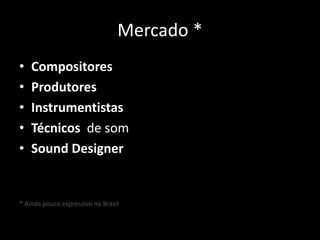 Mercado *
• Compositores
• Produtores
• Instrumentistas
• Técnicos de som
• Sound Designer
* Ainda pouco expressivo no Brasil
 