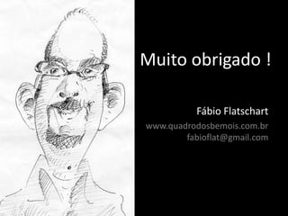 Muito obrigado !
Fábio Flatschart
www.quadrodosbemois.com.br
fabioflat@gmail.com
 