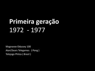 Primeira geração
1972 - 1977
Magnavox Odyssey 100
Atari/Sears Telegames ( Pong )
Telejogo Philco ( Brasil )
 