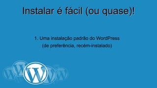 IInnssttaallaarr éé ffáácciill ((oouu qquuaassee))!! 
1. Uma instalação padrão do WordPress 
(de preferência, recém-instalado) 
 