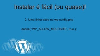 IInnssttaallaarr éé ffáácciill ((oouu qquuaassee))!! 
2. Uma linha extra no wp-config.php 
define( 'WP_ALLOW_MULTISITE', true ); 
 