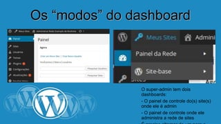 OOss ““mmooddooss”” ddoo ddaasshhbbooaarrdd 
O super-admin tem dois dashboards: 
- O painel de controle do(s) site(s) onde 
ele é admin 
- O painel de controle onde ele 
administra a rede de sites 
É preciso alternar de um para o outro. 
 