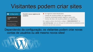 Viissiittaanntteess ppooddeemm ccrriiaarr ssiitteess 
Dependendo da configuração, os visitantes podem criar novas 
contas de usuários ou até mesmo novos sites! 
 