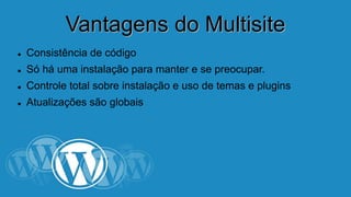 VVaannttaaggeennss ddoo MMuullttiissiittee 
 Consistência de código 
 Só há uma instalação para manter e se preocupar. 
 Controle total sobre instalação e uso de temas e plugins 
 Atualizações são globais 
 