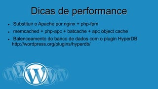 DDiiccaass ddee ppeerrffoorrmmaannccee 
 Substituir o Apache por nginx + php-fpm 
 memcached + php-apc + batcache + apc object cache 
 Balenceamento do banco de dados com o plugin HyperDB 
http://wordpress.org/plugins/hyperdb/ 
 