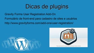 DDiiccaass ddee pplluuggiinnss 
Gravity Forms User Registration Add-On 
Formulário de front-end para cadastro de sites e usuários 
http://www.gravityforms.com/add-ons/user-registration/ 
 