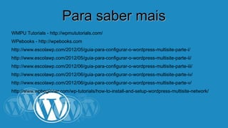PPaarraa ssaabbeerr mmaaiiss 
WMPU Tutorials - http://wpmututorials.com/ 
WPebooks - http://wpebooks.com 
http://www.escolawp.com/2012/05/guia-para-configurar-o-wordpress-multisite-parte-i/ 
http://www.escolawp.com/2012/05/guia-para-configurar-o-wordpress-multisite-parte-ii/ 
http://www.escolawp.com/2012/06/guia-para-configurar-o-wordpress-multisite-parte-iii/ 
http://www.escolawp.com/2012/06/guia-para-configurar-o-wordpress-multisite-parte-iv/ 
http://www.escolawp.com/2012/06/guia-para-configurar-o-wordpress-multisite-parte-v/ 
http://www.wpbeginner.com/wp-tutorials/how-to-install-and-setup-wordpress-multisite-network/ 
 