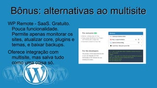 BBôônnuuss:: aalltteerrnnaattiivvaass aaoo mmuullttiissiittee 
WP Remote - SaaS. Gratuito. 
Pouca funcionalidade. 
Permite apenas monitorar os 
sites, atualizar core, plugins e 
temas, e baixar backups. 
Oferece integração com 
multisite, mas salva tudo 
como uma coisa só. 
 
