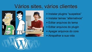 VVáárriiooss ssiitteess,, vváárriiooss cclliieenntteess 
 Instalar plugins “suspeitos” 
 Instalar temas “alternativos” 
 Editar arquivos do tema 
 Editar arquivos do plugin 
 Apagar arquivos do core 
 Atrapalhar a sua vida 
 