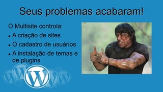 SSeeuuss pprroobblleemmaass aaccaabbaarraamm!! 
O Multisite controla: 
A criação de sites 
 O cadastro de usuários 
A instalação de temas e 
de plugins 
 