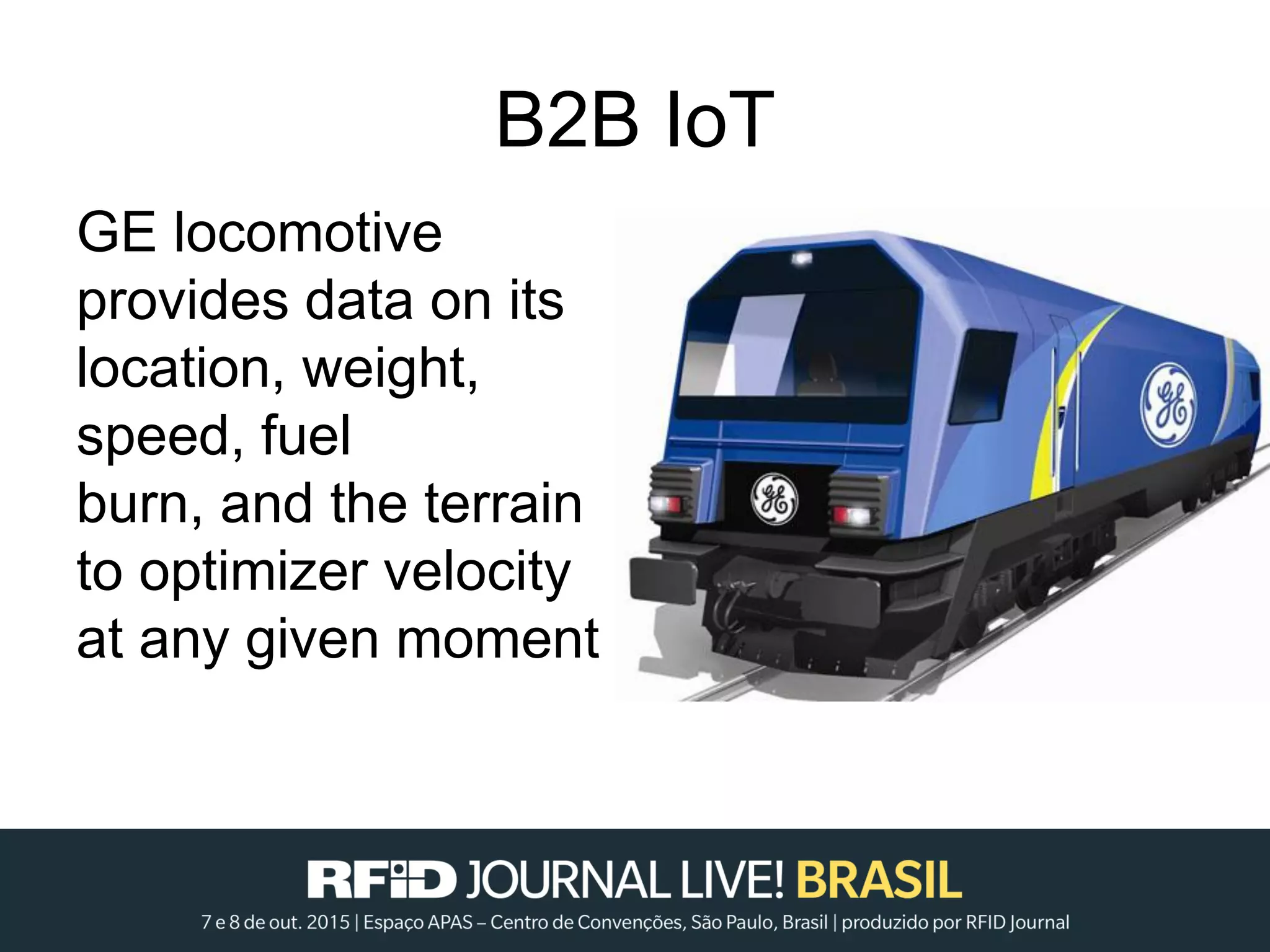 B2B IoT
GE locomotive
provides data on its
location, weight,
speed, fuel
burn, and the terrain
to optimizer velocity
at any given moment
 