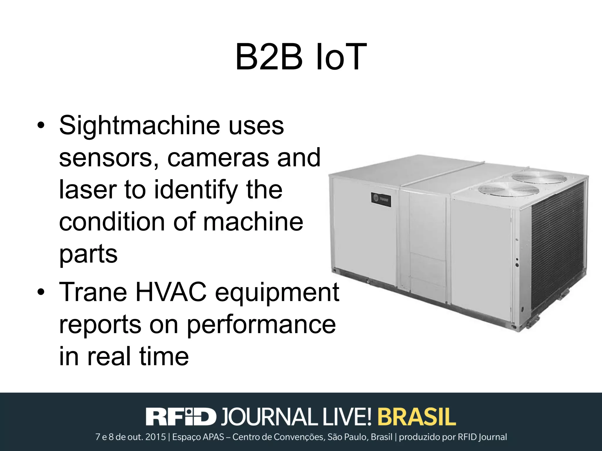 B2B IoT
• Sightmachine uses
sensors, cameras and
laser to identify the
condition of machine
parts
• Trane HVAC equipment
reports on performance
in real time
 