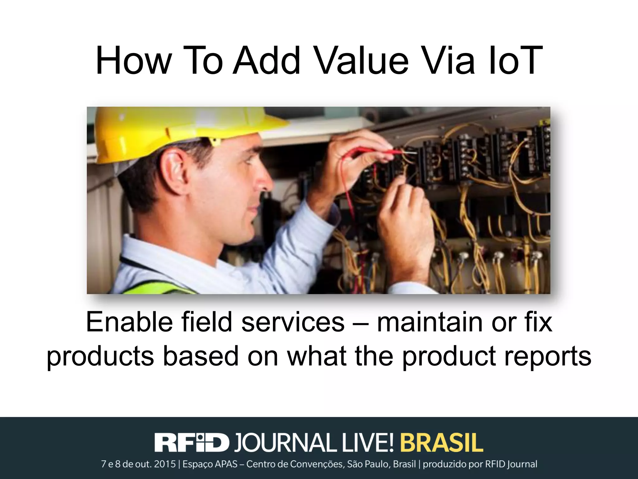 How To Add Value Via IoT
Enable field services – maintain or fix
products based on what the product reports
 