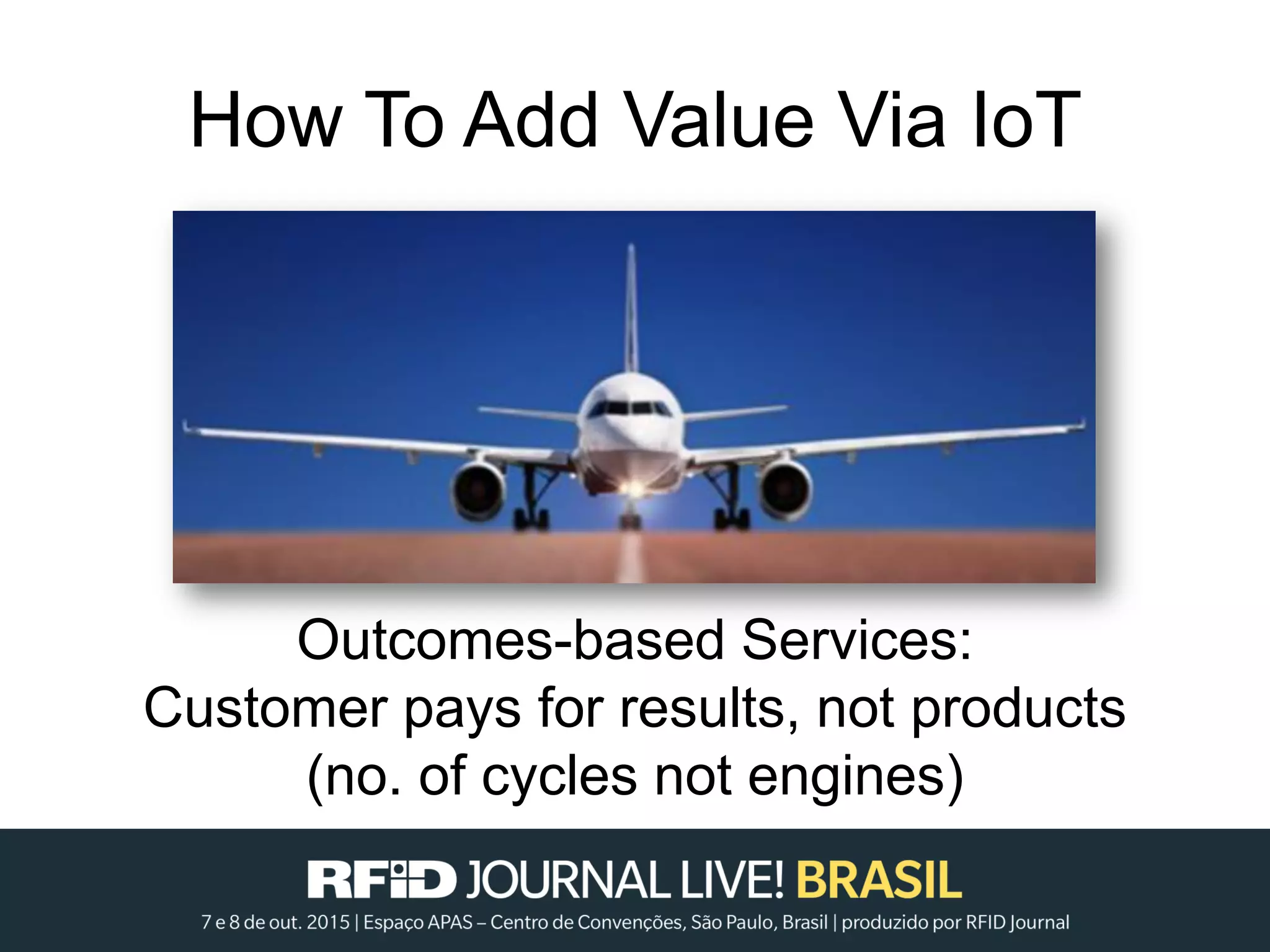 How To Add Value Via IoT
Outcomes-based Services:
Customer pays for results, not products
(no. of cycles not engines)
 