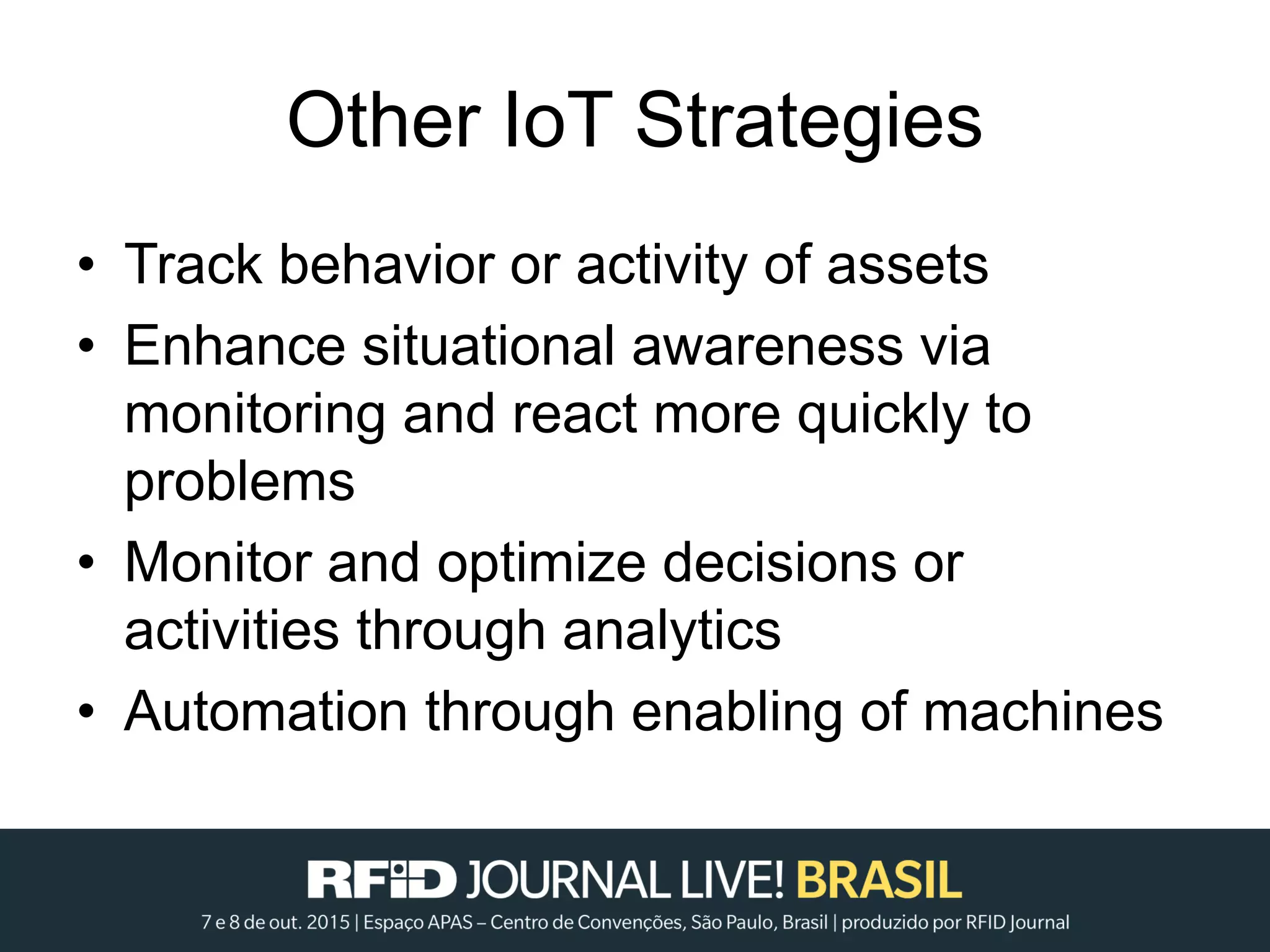 Other IoT Strategies
• Track behavior or activity of assets
• Enhance situational awareness via
monitoring and react more quickly to
problems
• Monitor and optimize decisions or
activities through analytics
• Automation through enabling of machines
 