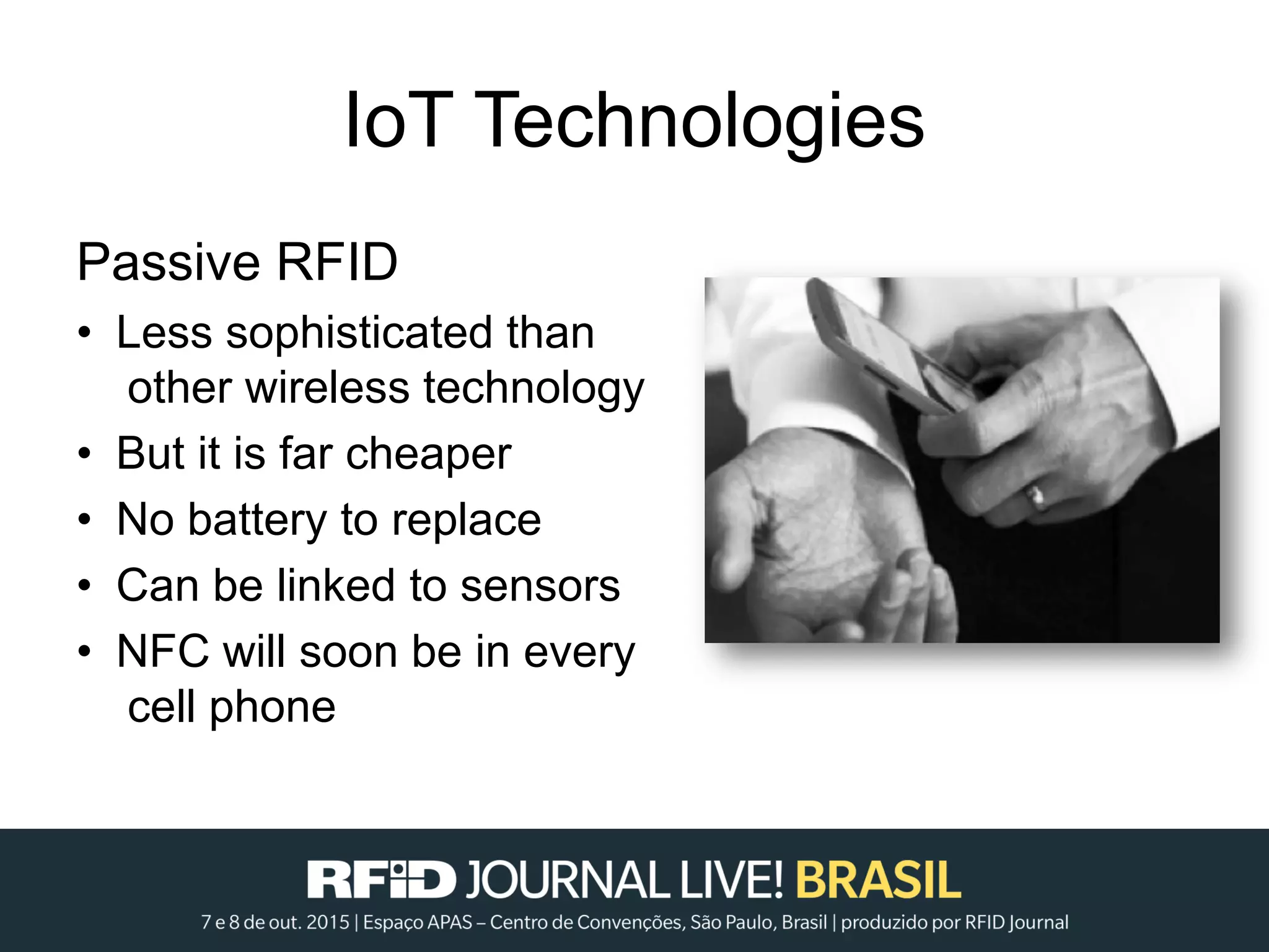 IoT Technologies
Passive RFID
• Less sophisticated than
other wireless technology
• But it is far cheaper
• No battery to replace
• Can be linked to sensors
• NFC will soon be in every
cell phone
 