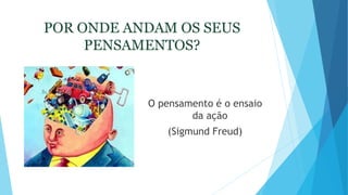 POR ONDE ANDAM OS SEUS
PENSAMENTOS?
O pensamento é o ensaio
da ação
(Sigmund Freud)
 