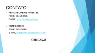 CONTATO
▶ RENATA BOMBINE PIMENTEL
FONE: 98458-0536
E-MAIL: rbombine@gmail.com
▶ RUTE BORGES
FONE: 98527-6462
E-MAIL: ruteborges.esp@hotmail.com
OBRIGADA!
 