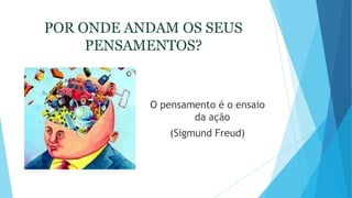 POR ONDE ANDAM OS SEUS
PENSAMENTOS?
O pensamento é o ensaio
da ação
(Sigmund Freud)
 