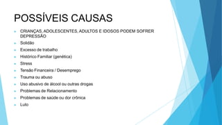 POSSÍVEIS CAUSAS
▶ CRIANÇAS, ADOLESCENTES, ADULTOS E IDOSOS PODEM SOFRER
DEPRESSÃO
▶ Solidão
▶ Excesso de trabalho
▶ Histórico Familiar (genética)
▶ Stress
▶ Tensão Financeira / Desemprego
▶ Trauma ou abuso
▶ Uso abusivo de álcool ou outras drogas
▶ Problemas de Relacionamento
▶ Problemas de saúde ou dor crônica
▶ Luto
 
