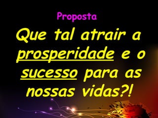 Proposta
Que tal atrair a
prosperidade e o
sucesso para as
nossas vidas?!
 
