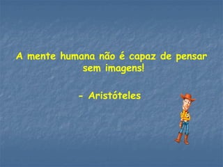 A mente humana não é capaz de pensar
sem imagens!
- Aristóteles
 