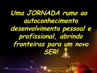 Uma JORNADA rumo ao
autoconhecimento
desenvolvimento pessoal e
profissional, abrindo
fronteiras para um novo
SER!
 