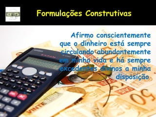 Formulações Construtivas
Afirmo conscientemente
que o dinheiro está sempre
circulando abundantemente
em minha vida e há sempre
excedentes divinos a minha
disposição.
 