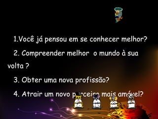 1.Você já pensou em se conhecer melhor?
2. Compreender melhor o mundo à sua
volta ?
3. Obter uma nova profissão?
4. Atrair um novo parceiro mais amável?
 