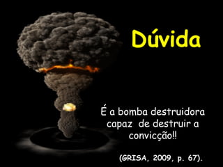 Dúvida
É a bomba destruidora
capaz de destruir a
convicção!!
(GRISA, 2009, p. 67).
 