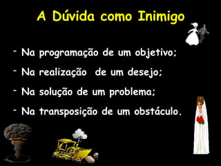 A Dúvida como Inimigo
- Na programação de um objetivo;
- Na realização de um desejo;
- Na solução de um problema;
- Na transposição de um obstáculo.
 